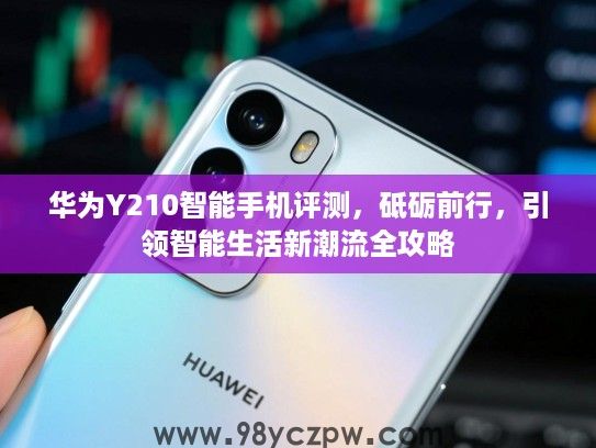 华为Y210智能手机评测,砥砺前行,引领智能生活新潮流全攻略 华为Y210智能手机评测,砥砺前行,引领智能生活新潮流全攻略