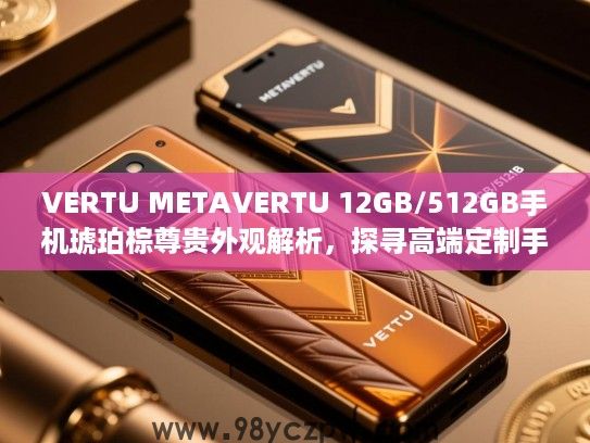 VERTU METAVERTU 12GB/512GB手机琥珀棕尊贵外观解析,探寻高端定制手机的独特美学魅力 VERTU METAVERTU 12GB/512GB手机琥珀棕尊贵外观解析,探寻高端定制手机的独特美学魅力