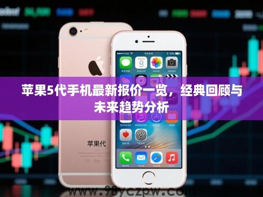 苹果5代手机最新报价一览,经典回顾与未来趋势分析 苹果5代手机最新报价一览,经典回顾与未来趋势分析