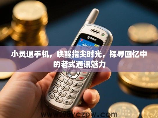 小灵通手机，唤醒指尖时光，探寻回忆中的老式通讯魅力