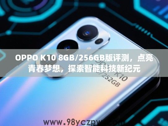 OPPO K10 8GB/256GB版评测,点亮青春梦想,探索智能科技新纪元 OPPO K10 8GB/256GB版评测,点亮青春梦想,探索智能科技新纪元