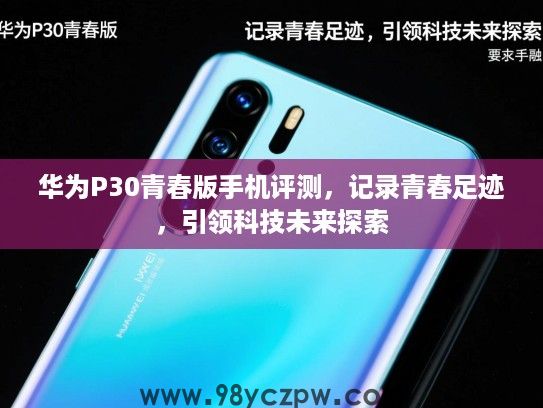 华为P30青春版手机评测，记录青春足迹，引领科技未来探索
