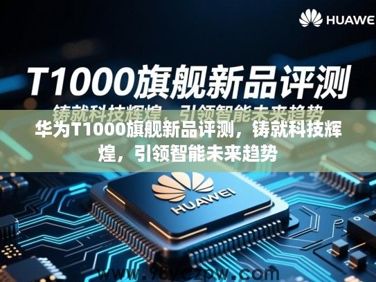 华为T1000旗舰新品评测，铸就科技辉煌，引领智能未来趋势