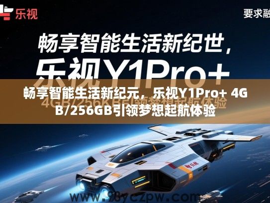 畅享智能生活新纪元，乐视Y1Pro+ 4GB/256GB引领梦想起航体验