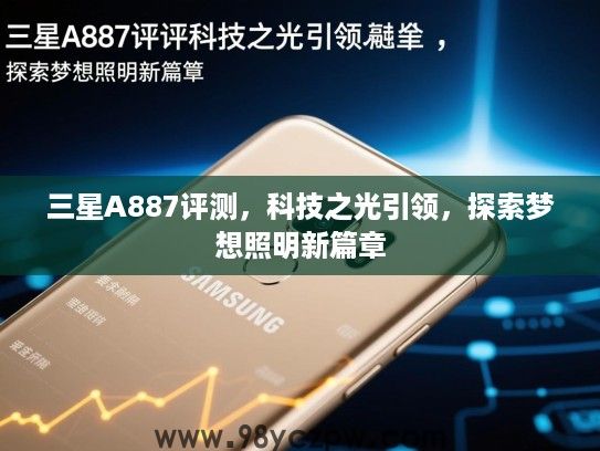 三星A887评测,科技之光引领,探索梦想照明新篇章 三星A887评测,科技之光引领,探索梦想照明新篇章