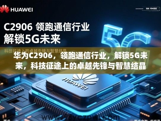 华为C2906,领跑通信行业,解锁5G未来,科技征途上的卓越先锋与智慧结晶 华为C2906,领跑通信行业,解锁5G未来,科技征途上的卓越先锋与智慧结晶