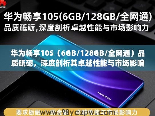 华为畅享10S(6GB/128GB/全网通)品质砥砺,深度剖析其卓越性能与市场影响力 华为畅享10S(6GB/128GB/全网通)品质砥砺,深度剖析其卓越性能与市场影响力