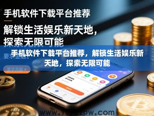 手机软件下载平台推荐,解锁生活娱乐新天地,探索无限可能 手机软件下载平台推荐,解锁生活娱乐新天地,探索无限可能