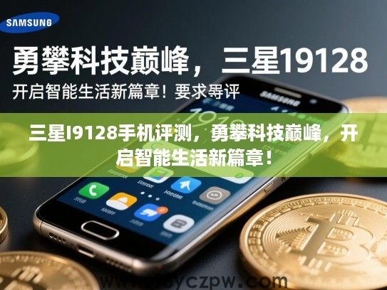 三星I9128手机评测,勇攀科技巅峰,开启智能生活新篇章! 三星I9128手机评测,勇攀科技巅峰,开启智能生活新篇章!