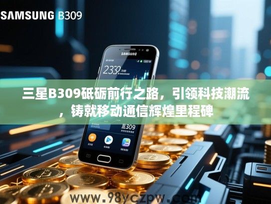 三星B309砥砺前行之路,引领科技潮流,铸就移动通信辉煌里程碑 三星B309砥砺前行之路,引领科技潮流,铸就移动通信辉煌里程碑