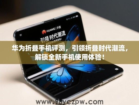 华为折叠手机评测,引领折叠时代潮流,解锁全新手机使用体验! 华为折叠手机评测,引领折叠时代潮流,解锁全新手机使用体验!