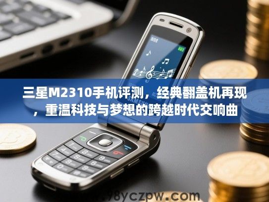 三星M2310手机评测,经典翻盖机再现,重温科技与梦想的跨越时代交响曲 三星M2310手机评测,经典翻盖机再现,重温科技与梦想的跨越时代交响曲
