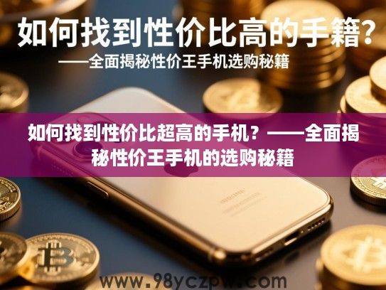 如何找到性价比超高的手机?——全面揭秘性价王手机的选购秘籍 如何找到性价比超高的手机?——全面揭秘性价王手机的选购秘籍