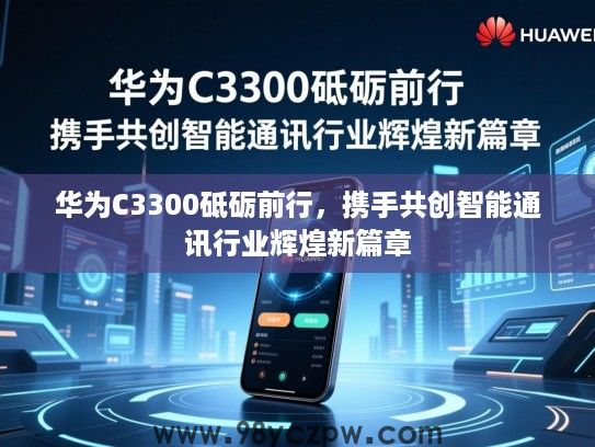 华为C3300砥砺前行,携手共创智能通讯行业辉煌新篇章 华为C3300砥砺前行,携手共创智能通讯行业辉煌新篇章