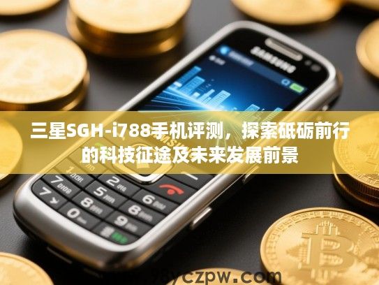 三星SGH-i788手机评测,探索砥砺前行的科技征途及未来发展前景 三星SGH-i788手机评测,探索砥砺前行的科技征途及未来发展前景
