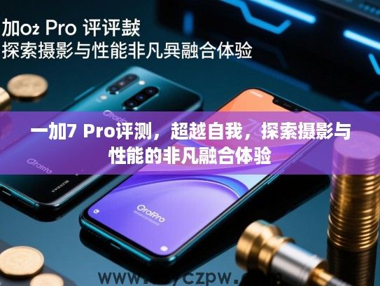 一加7 Pro评测,超越自我,探索摄影与性能的非凡融合体验 一加7 Pro评测,超越自我,探索摄影与性能的非凡融合体验