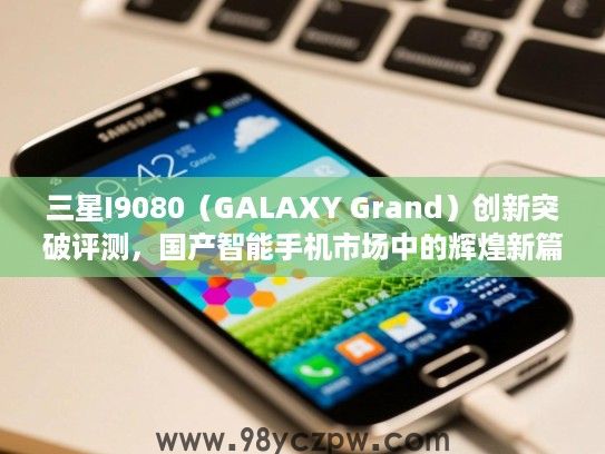 三星I9080(GALAXY Grand)创新突破评测,国产智能手机市场中的辉煌新篇章 三星I9080(GALAXY Grand)创新突破评测,国产智能手机市场中的辉煌新篇章