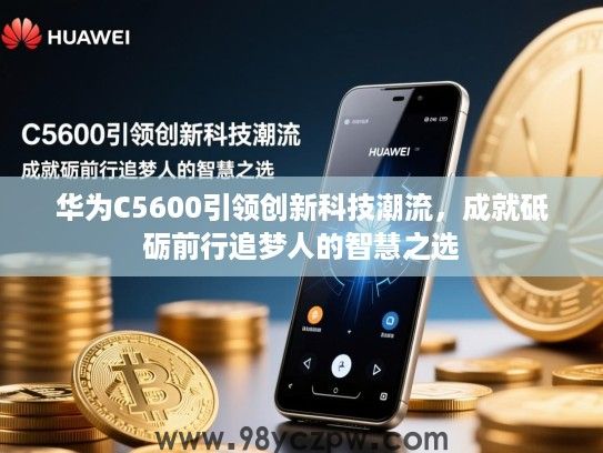 华为C5600引领创新科技潮流,成就砥砺前行追梦人的智慧之选 华为C5600引领创新科技潮流,成就砥砺前行追梦人的智慧之选