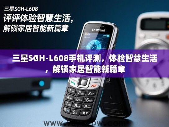 三星SGH-L608手机评测,体验智慧生活,解锁家居智能新篇章 三星SGH-L608手机评测,体验智慧生活,解锁家居智能新篇章