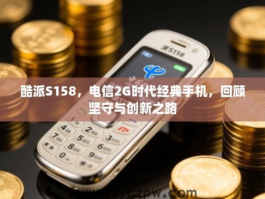 酷派S158,电信2G时代经典手机,回顾坚守与创新之路 酷派S158,电信2G时代经典手机,回顾坚守与创新之路