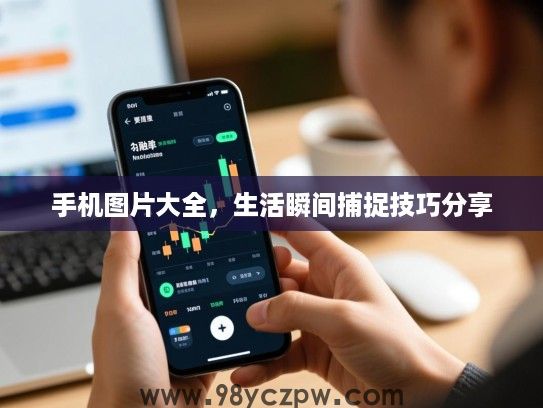 手机图片大全,生活瞬间捕捉技巧分享 手机图片大全,生活瞬间捕捉技巧分享