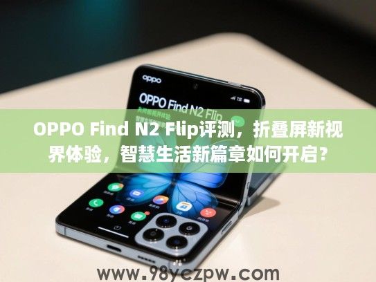 OPPO Find N2 Flip评测,折叠屏新视界体验,智慧生活新篇章如何开启? OPPO Find N2 Flip评测,折叠屏新视界体验,智慧生活新篇章如何开启?