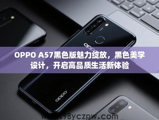 OPPO A57黑色版魅力绽放,黑色美学设计,开启高品质生活新体验 OPPO A57黑色版魅力绽放,黑色美学设计,开启高品质生活新体验