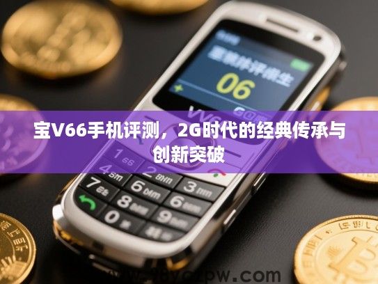 宝V66手机评测,2G时代的经典传承与创新突破 宝V66手机评测,2G时代的经典传承与创新突破