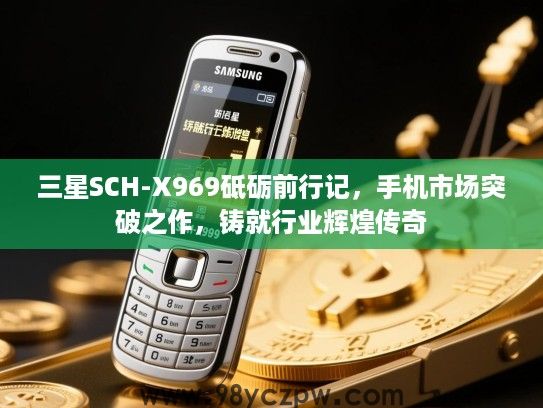 三星SCH-X969砥砺前行记,手机市场突破之作,铸就行业辉煌传奇 三星SCH-X969砥砺前行记,手机市场突破之作,铸就行业辉煌传奇