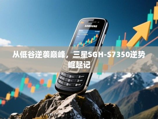 从低谷逆袭巅峰,三星SGH-S7350逆势崛起记 从低谷逆袭巅峰,三星SGH-S7350逆势崛起记