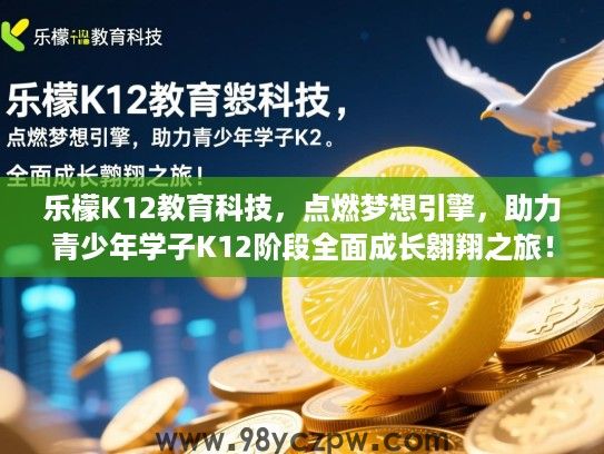 乐檬K12教育科技,点燃梦想引擎,助力青少年学子K12阶段全面成长翱翔之旅! 乐檬K12教育科技,点燃梦想引擎,助力青少年学子K12阶段全面成长翱翔之旅!