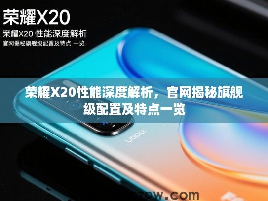 荣耀X20性能深度解析，官网揭秘旗舰级配置及特点一览