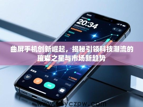 曲屏手机创新崛起,揭秘引领科技潮流的璀璨之星与市场新趋势 曲屏手机创新崛起,揭秘引领科技潮流的璀璨之星与市场新趋势