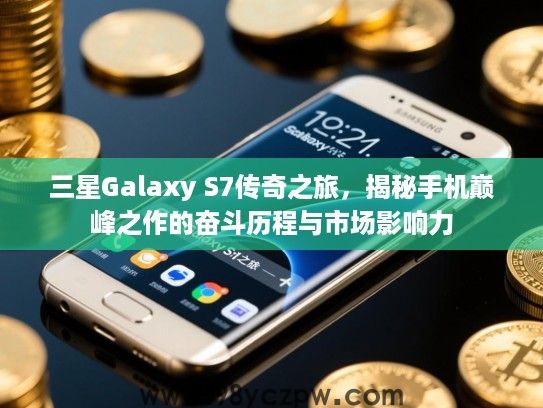 三星Galaxy S7传奇之旅,揭秘手机巅峰之作的奋斗历程与市场影响力 三星Galaxy S7传奇之旅,揭秘手机巅峰之作的奋斗历程与市场影响力