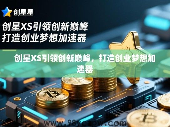 创星XS引领创新巅峰,打造创业梦想加速器 创星XS引领创新巅峰,打造创业梦想加速器
