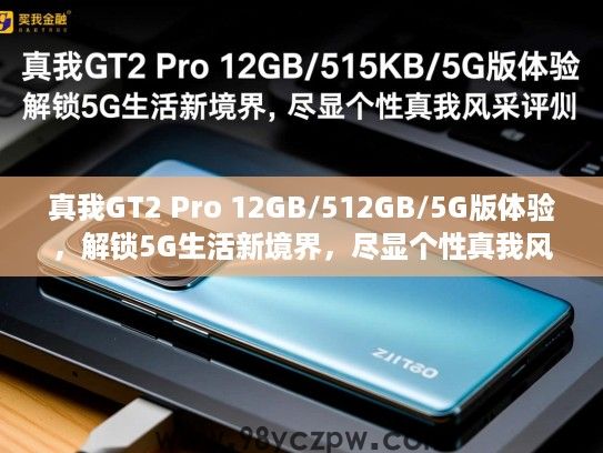 真我GT2 Pro 12GB/512GB/5G版体验,解锁5G生活新境界,尽显个性真我风采评测 真我GT2 Pro 12GB/512GB/5G版体验,解锁5G生活新境界,尽显个性真我风采评测