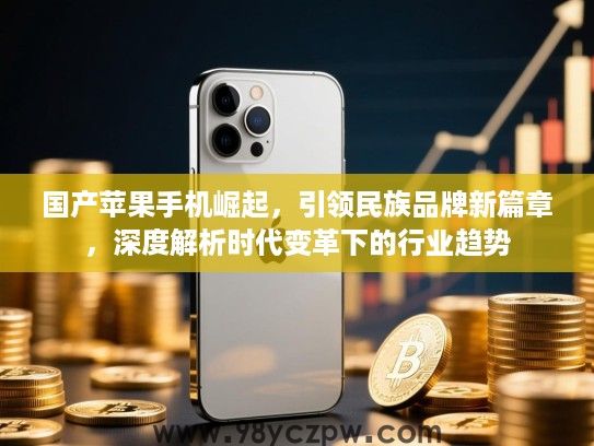 国产苹果手机崛起,引领民族品牌新篇章,深度解析时代变革下的行业趋势 国产苹果手机崛起,引领民族品牌新篇章,深度解析时代变革下的行业趋势