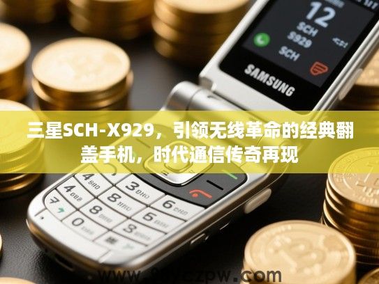 三星SCH-X929,引领无线革命的经典翻盖手机,时代通信传奇再现 三星SCH-X929,引领无线革命的经典翻盖手机,时代通信传奇再现