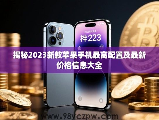 揭秘2023新款苹果手机最高配置及最新价格信息大全