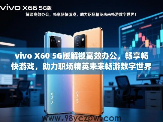 vivo X60 5G版解锁高效办公，畅享畅快游戏，助力职场精英未来畅游数字世界！