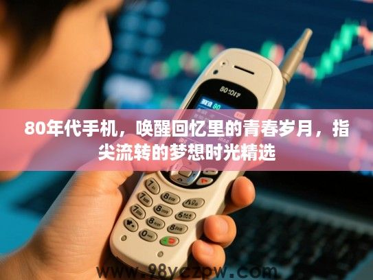 80年代手机，唤醒回忆里的青春岁月，指尖流转的梦想时光精选