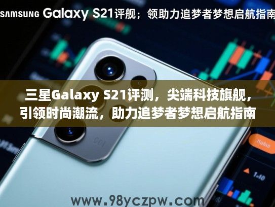 三星Galaxy S21评测，尖端科技旗舰，引领时尚潮流，助力追梦者梦想启航指南
