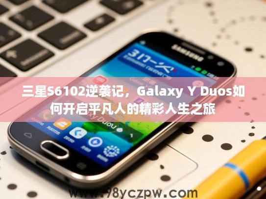 三星S6102逆袭记，Galaxy Y Duos如何开启平凡人的精彩人生之旅