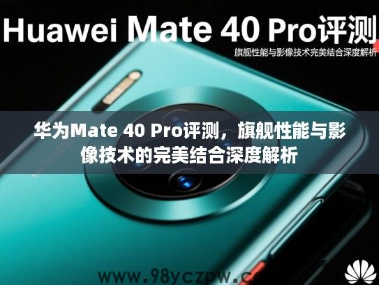 华为Mate 40 Pro评测，旗舰性能与影像技术的完美结合深度解析