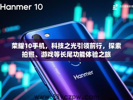 荣耀10手机，科技之光引领前行，探索拍照、游戏等长尾功能体验之旅