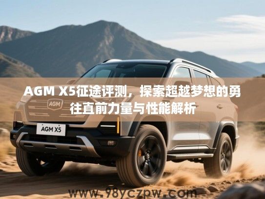 AGM X5征途评测,探索超越梦想的勇往直前力量与性能解析 AGM X5征途评测,探索超越梦想的勇往直前力量与性能解析
