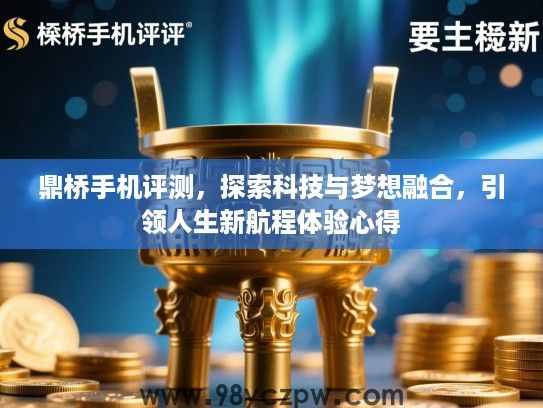 鼎桥手机评测，探索科技与梦想融合，引领人生新航程体验心得