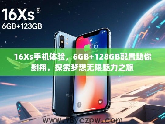 16Xs手机体验,6GB+128GB配置助你翱翔,探索梦想无限魅力之旅 16Xs手机体验,6GB+128GB配置助你翱翔,探索梦想无限魅力之旅