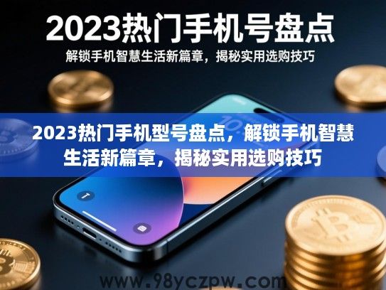 2023热门手机型号盘点,解锁手机智慧生活新篇章,揭秘实用选购技巧 2023热门手机型号盘点,解锁手机智慧生活新篇章,揭秘实用选购技巧