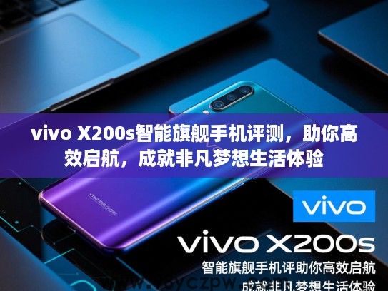 vivo X200s智能旗舰手机评测，助你高效启航，成就非凡梦想生活体验